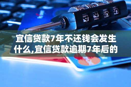 宜信贷款7年不还钱会发生什么,宜信贷款逾期7年后的法律后果