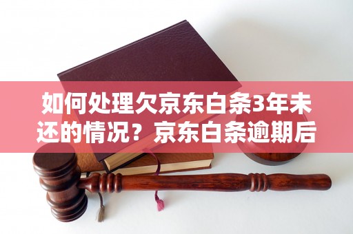 如何处理欠京东白条3年未还的情况？京东白条逾期后会有什么后果？