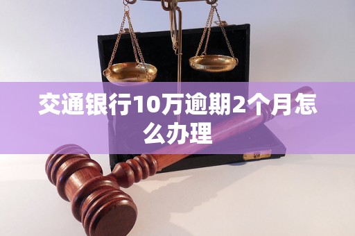 交通银行10万逾期2个月怎么办理