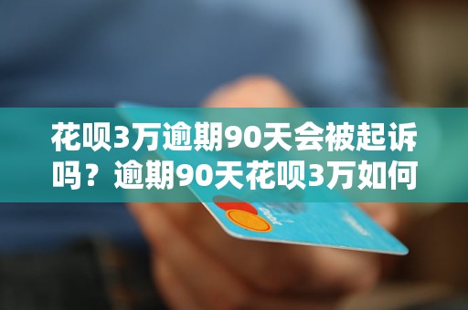 花呗3万逾期90天会被起诉吗？逾期90天花呗3万如何处理？