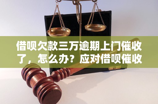 借呗欠款三万逾期上门催收了，怎么办？应对借呗催收的解决方法