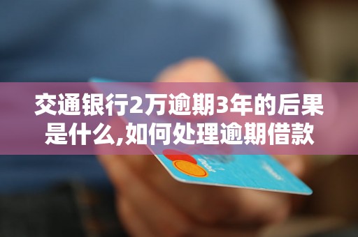 交通银行2万逾期3年的后果是什么,如何处理逾期借款