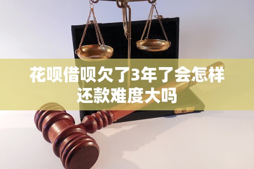 花呗借呗欠了3年了会怎样还款难度大吗