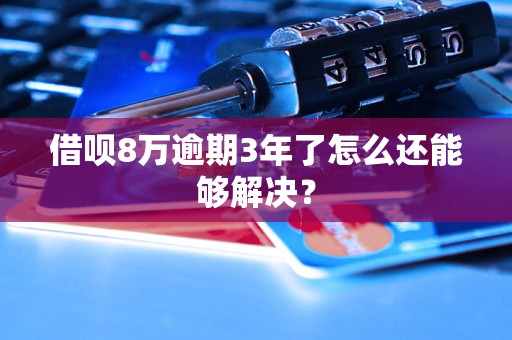 借呗8万逾期3年了怎么还能够解决？