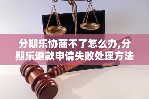 分期乐协商不了怎么办,分期乐退款申请失败处理方法