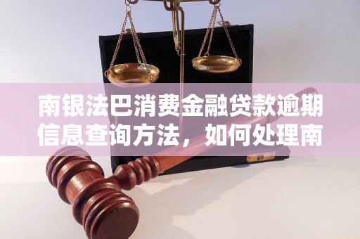 南银法巴消费金融贷款逾期信息查询方法，如何处理南银法巴消费金融贷款逾期问题