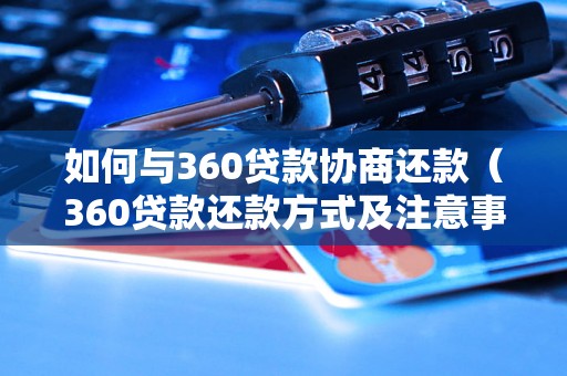 如何与360贷款协商还款（360贷款还款方式及注意事项）