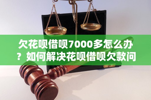 欠花呗借呗7000多怎么办？如何解决花呗借呗欠款问题？