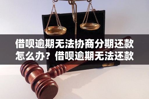 借呗逾期无法协商分期还款怎么办？借呗逾期无法还款后果有哪些？