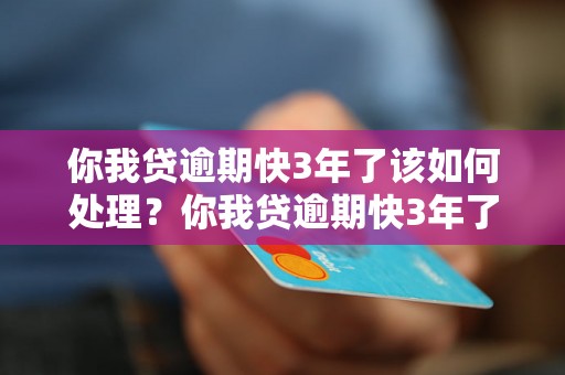 你我贷逾期快3年了该如何处理？你我贷逾期快3年了应该怎么办？