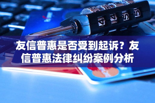 友信普惠是否受到起诉？友信普惠法律纠纷案例分析