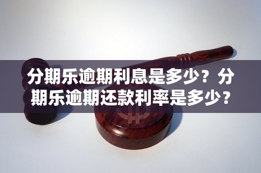 分期乐逾期利息是多少？分期乐逾期还款利率是多少？