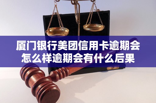 厦门银行美团信用卡逾期会怎么样逾期会有什么后果