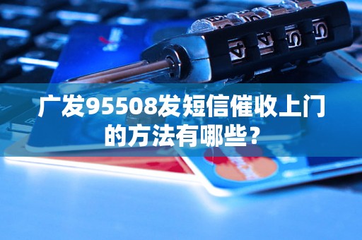 广发95508发短信催收上门的方法有哪些？