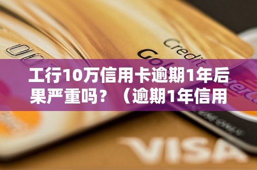 工行10万信用卡逾期1年后果严重吗？（逾期1年信用卡还款后果详解）