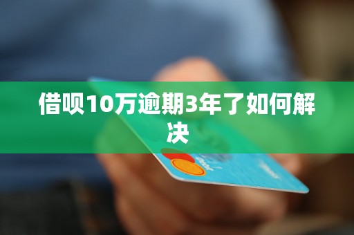 借呗10万逾期3年了如何解决