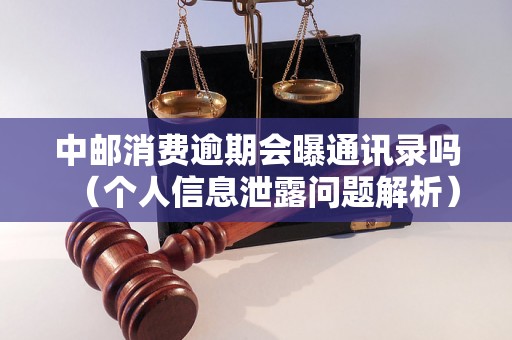 中邮消费逾期会曝通讯录吗（个人信息泄露问题解析）