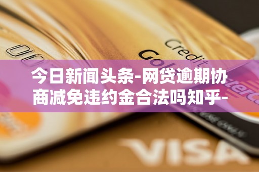 今日新闻头条-网贷逾期协商减免违约金合法吗知乎-网贷逾期协商减免违约金合法吗知乎文章