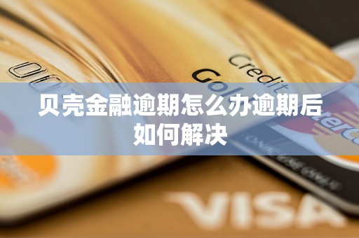 贝壳金融逾期怎么办逾期后如何解决