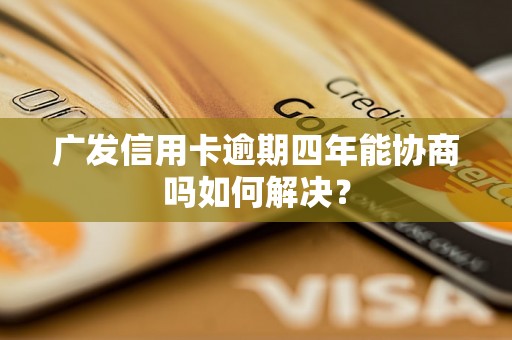 广发信用卡逾期四年能协商吗如何解决？