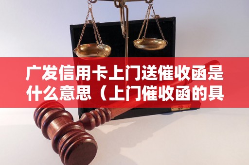 广发信用卡上门送催收函是什么意思（上门催收函的具体内容有哪些）