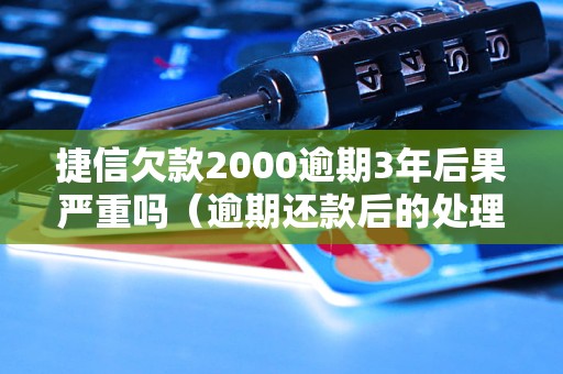 捷信欠款2000逾期3年后果严重吗（逾期还款后的处理流程）