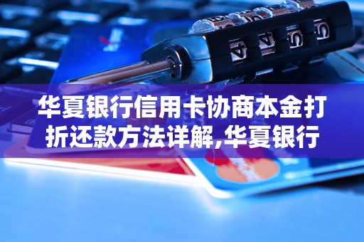 华夏银行信用卡协商本金打折还款方法详解,华夏银行信用卡本金打折还款优惠政策