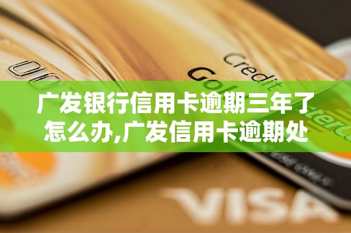 广发银行信用卡逾期三年了怎么办,广发信用卡逾期处理流程详解