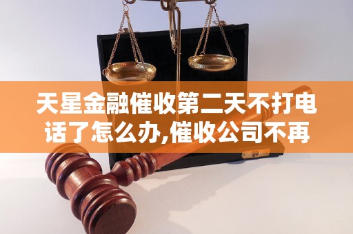 天星金融催收第二天不打电话了怎么办,催收公司不再联系的解决方法