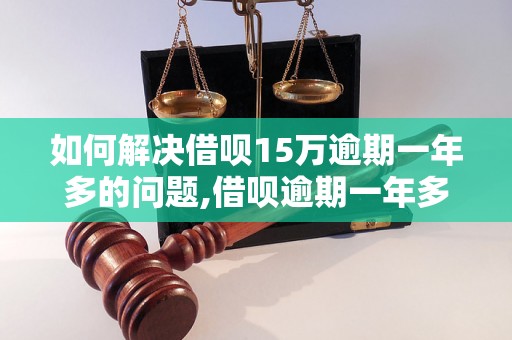 如何解决借呗15万逾期一年多的问题,借呗逾期一年多的后果