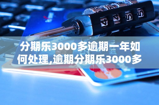 分期乐3000多逾期一年如何处理,逾期分期乐3000多怎么办