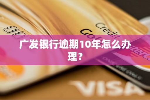 广发银行逾期10年怎么办理？