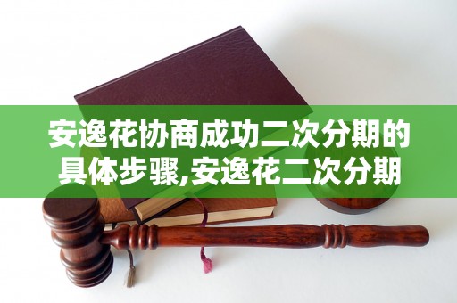 安逸花协商成功二次分期的具体步骤,安逸花二次分期成功的经验分享