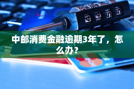 中邮消费金融逾期3年了，怎么办？