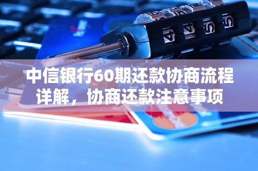 中信银行60期还款协商流程详解，协商还款注意事项