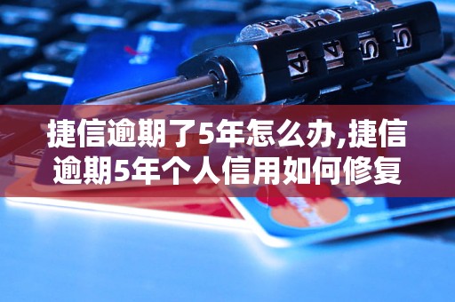 捷信逾期了5年怎么办,捷信逾期5年个人信用如何修复