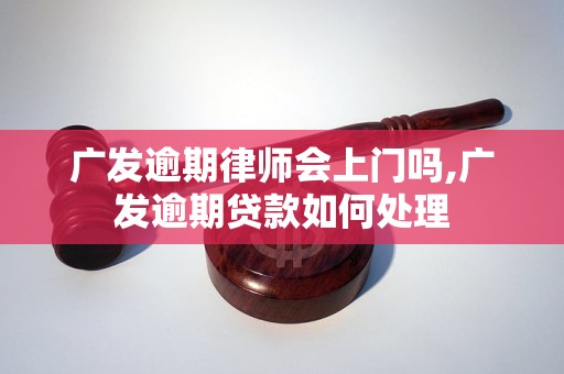 广发逾期律师会上门吗,广发逾期贷款如何处理