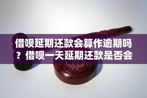 借呗延期还款会算作逾期吗？借呗一天延期还款是否会被罚款？