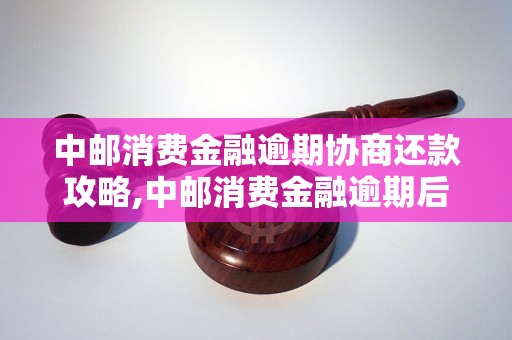 中邮消费金融逾期协商还款攻略,中邮消费金融逾期后如何协商还款