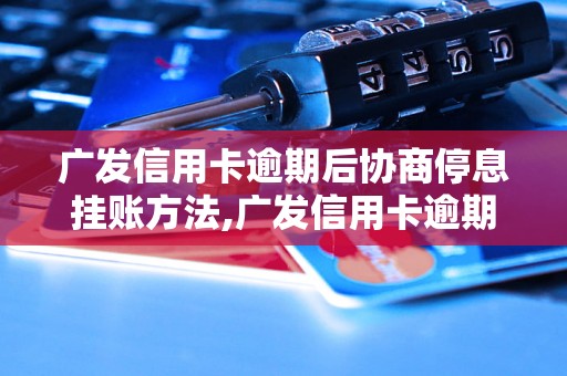 广发信用卡逾期后协商停息挂账方法,广发信用卡逾期后如何协商停息挂账