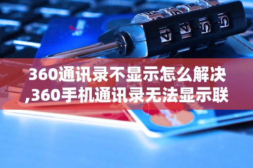 360通讯录不显示怎么解决,360手机通讯录无法显示联系人的解决办法