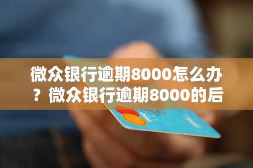 微众银行逾期8000怎么办？微众银行逾期8000的后果有哪些？