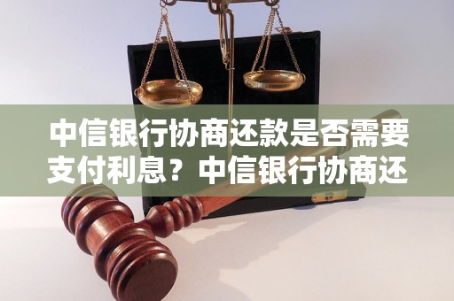 中信银行协商还款是否需要支付利息？中信银行协商还款利率是多少？