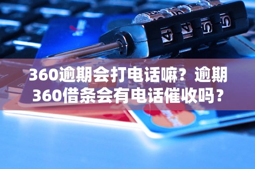 360逾期会打电话嘛？逾期360借条会有电话催收吗？