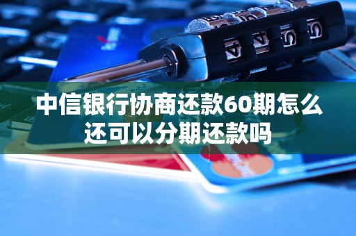 中信银行协商还款60期怎么还可以分期还款吗