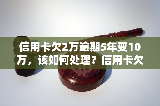 信用卡欠2万逾期5年变10万，该如何处理？信用卡欠款逾期后果与解决办法