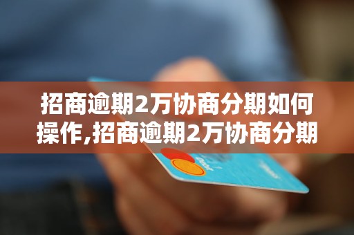 招商逾期2万协商分期如何操作,招商逾期2万协商分期的条件和流程