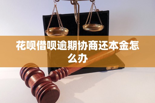 花呗借呗逾期协商还本金怎么办