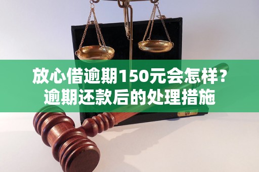 放心借逾期150元会怎样？逾期还款后的处理措施