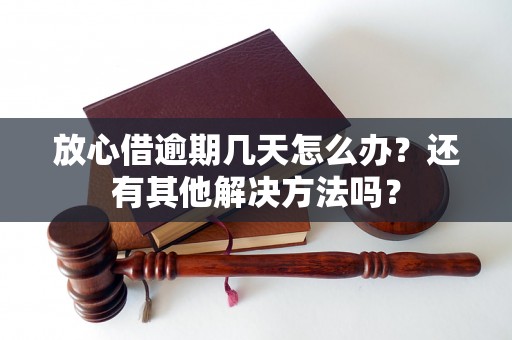 放心借逾期几天怎么办？还有其他解决方法吗？